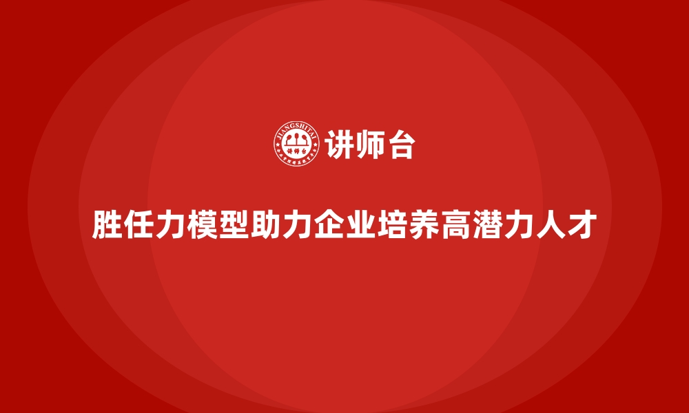 文章胜任力模型：让企业培养高潜力人才的缩略图