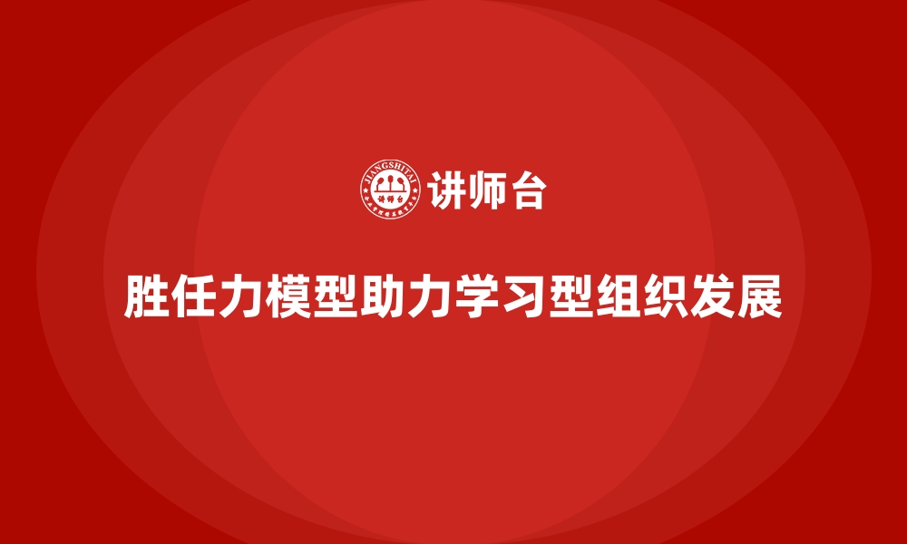 胜任力模型助力学习型组织发展