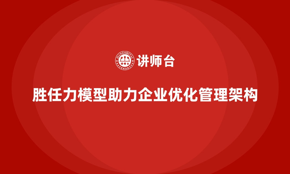 文章胜任力模型助力企业优化管理架构的缩略图