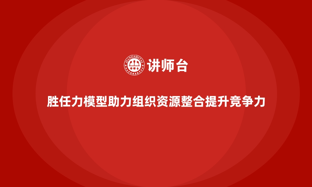 文章胜任力模型：助力组织实现资源整合的缩略图