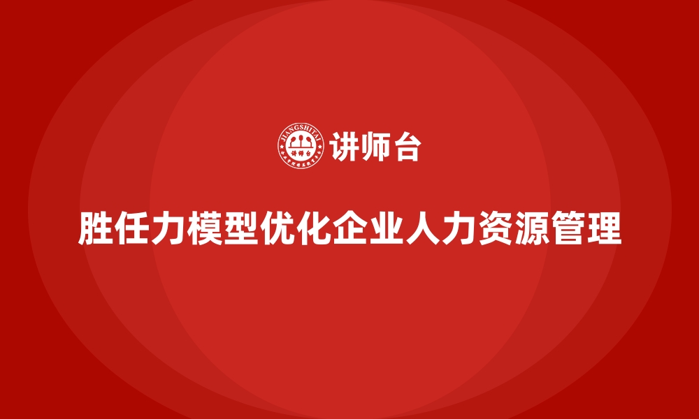 胜任力模型优化企业人力资源管理