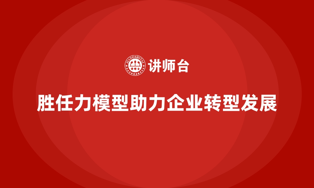 胜任力模型助力企业转型发展