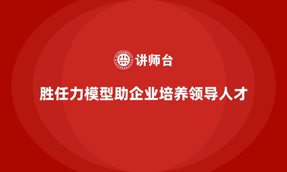 胜任力模型助企业培养领导人才