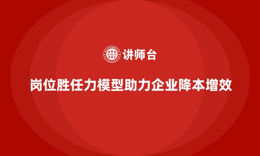 文章岗位胜任力模型助力企业精简用工成本的缩略图