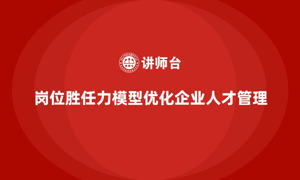 文章岗位胜任力模型：助力企业降低人才管理成本的缩略图