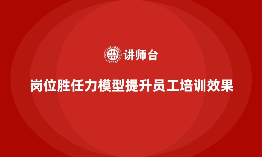 文章岗位胜任力模型如何支持高效员工培训体系？的缩略图