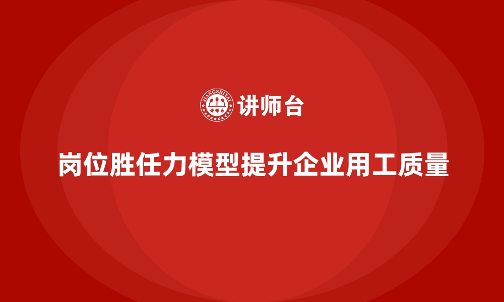 文章岗位胜任力模型：提升企业用工质量的关键的缩略图