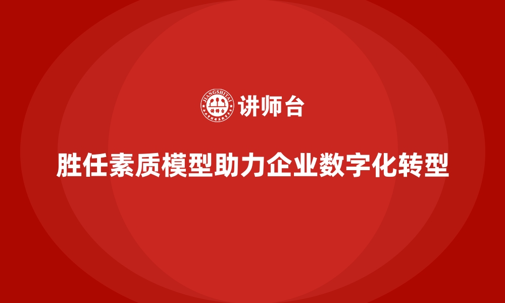 文章胜任素质模型：企业人力资源数字化转型的助推器的缩略图