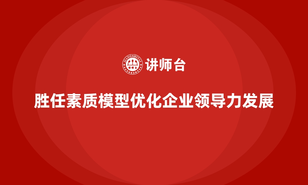 胜任素质模型优化企业领导力发展