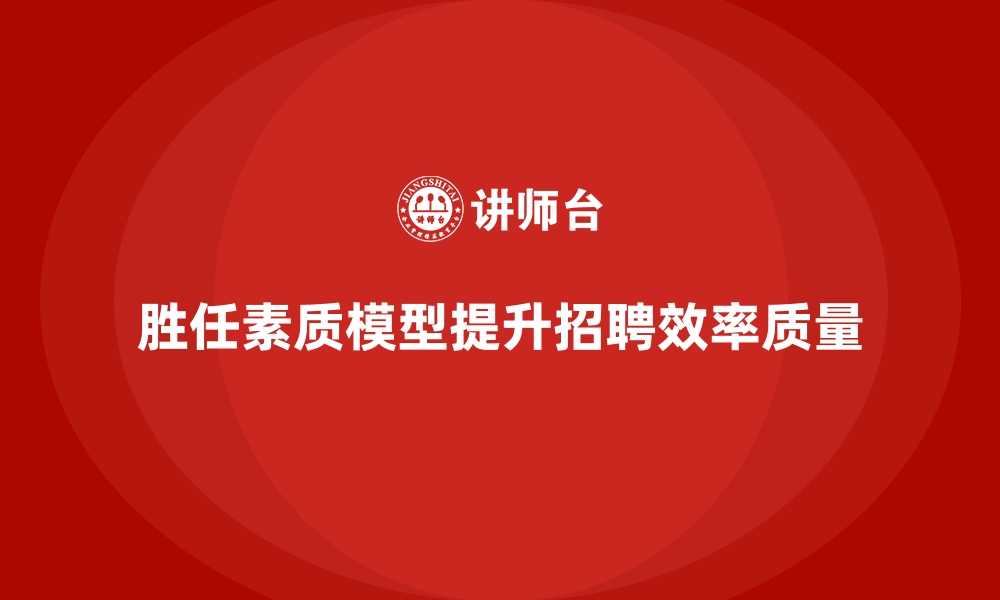 文章胜任素质模型：破解企业招聘难题的终极方法的缩略图