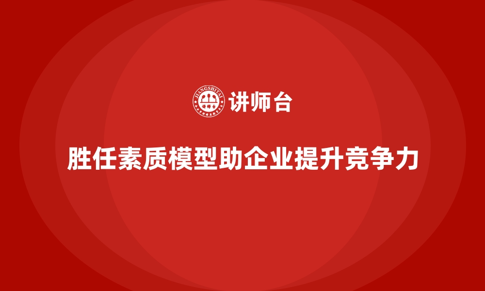 胜任素质模型助企业提升竞争力