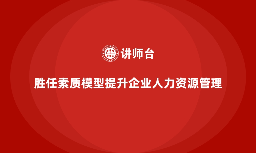 胜任素质模型提升企业人力资源管理