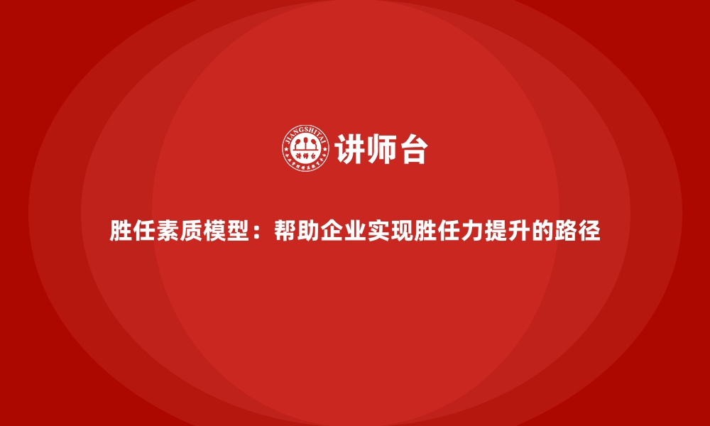 文章胜任素质模型：帮助企业实现胜任力提升的路径的缩略图