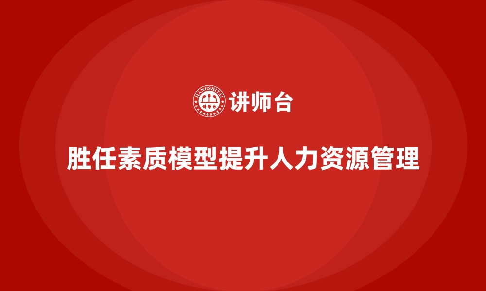 文章胜任素质模型：胜任能力精准评估的最佳实践方案的缩略图