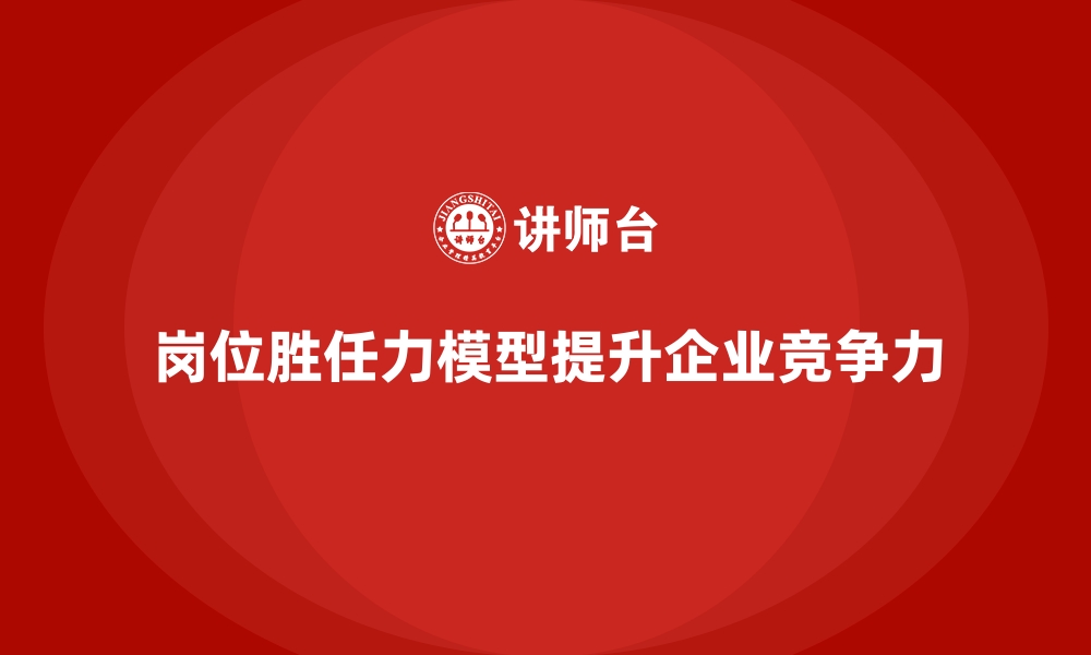 岗位胜任力模型提升企业竞争力