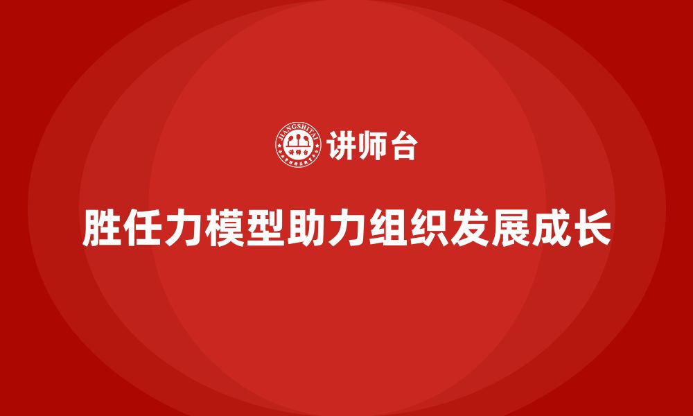 胜任力模型助力组织发展成长