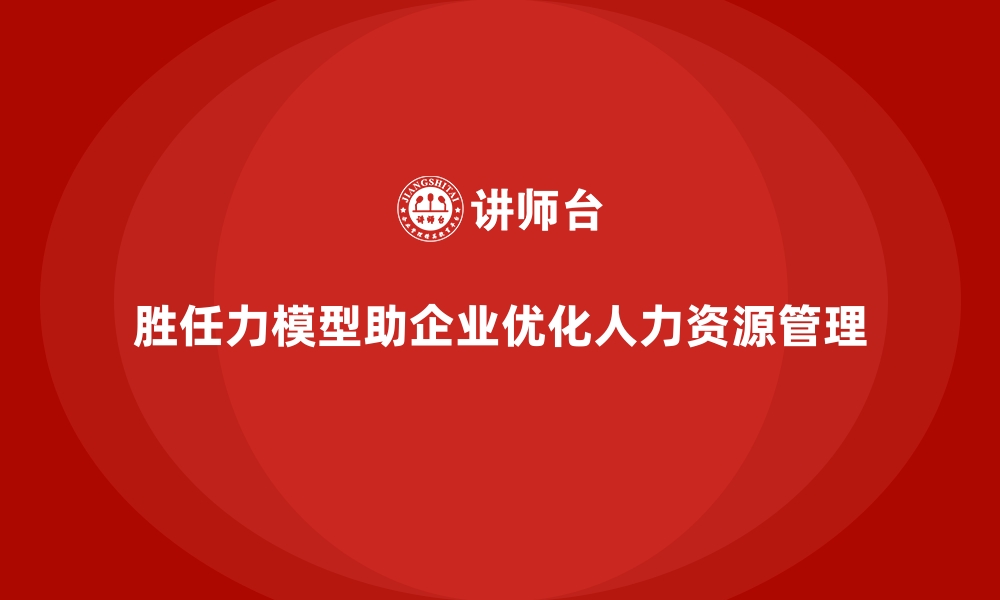 胜任力模型助企业优化人力资源管理