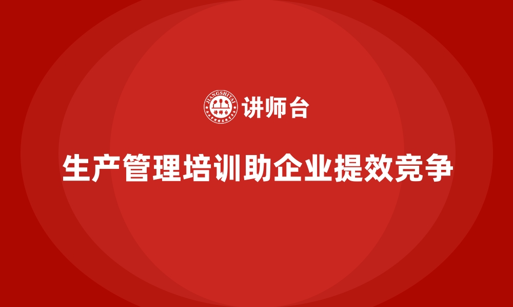 文章为什么生产管理培训成为企业核心需求？的缩略图