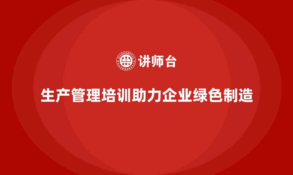 文章生产管理培训如何助力企业实现绿色制造？的缩略图