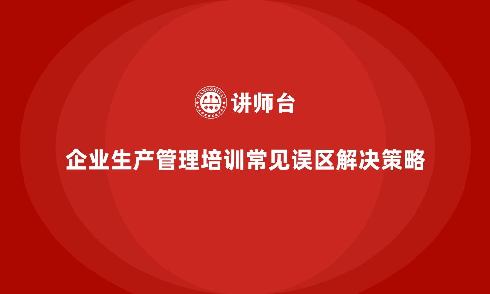 文章企业生产管理培训的常见误区与解决策略的缩略图