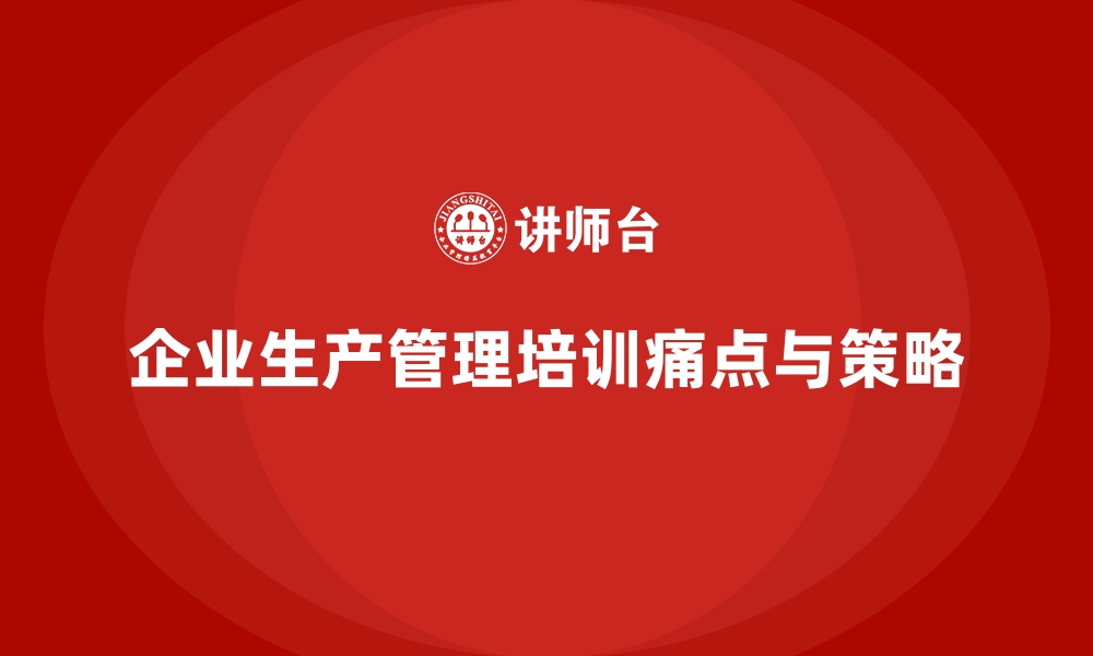 文章企业生产管理培训的痛点与提升策略探讨的缩略图