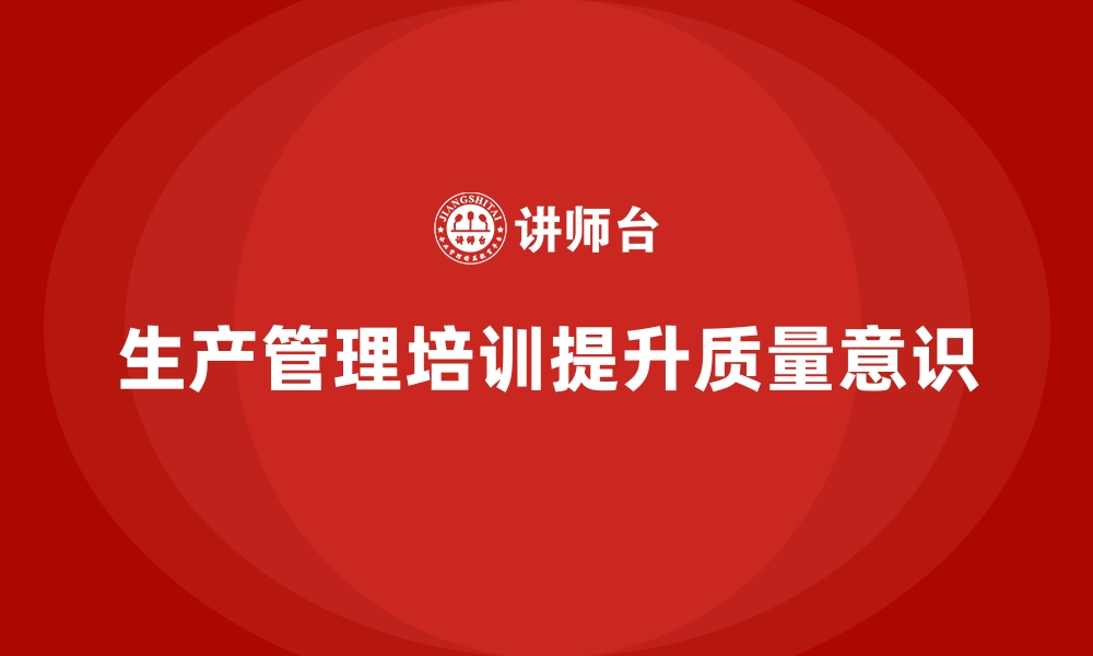 文章生产管理培训课程如何提升员工对质量的重视度？的缩略图