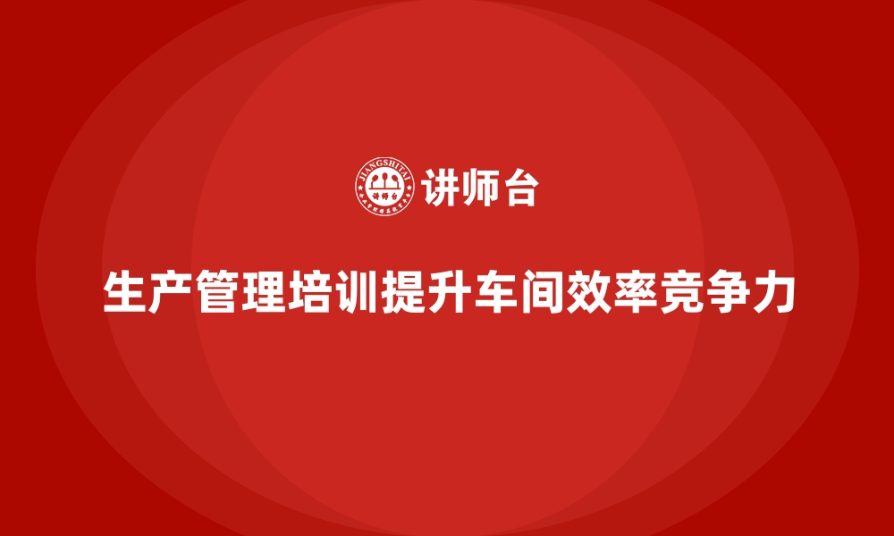 文章生产管理培训：提升车间人员管理效率的绝佳手段的缩略图