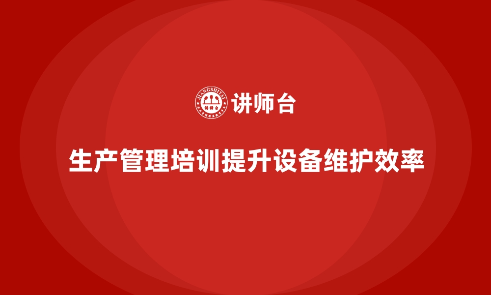 文章企业生产管理培训如何提升设备维护管理效率？的缩略图