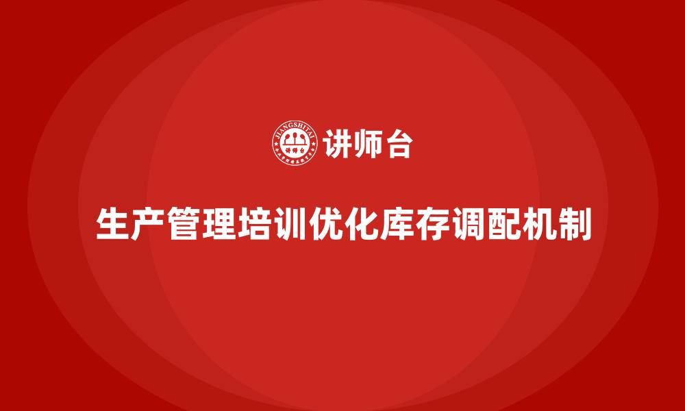 文章企业通过生产管理培训优化库存管理与调配机制的缩略图