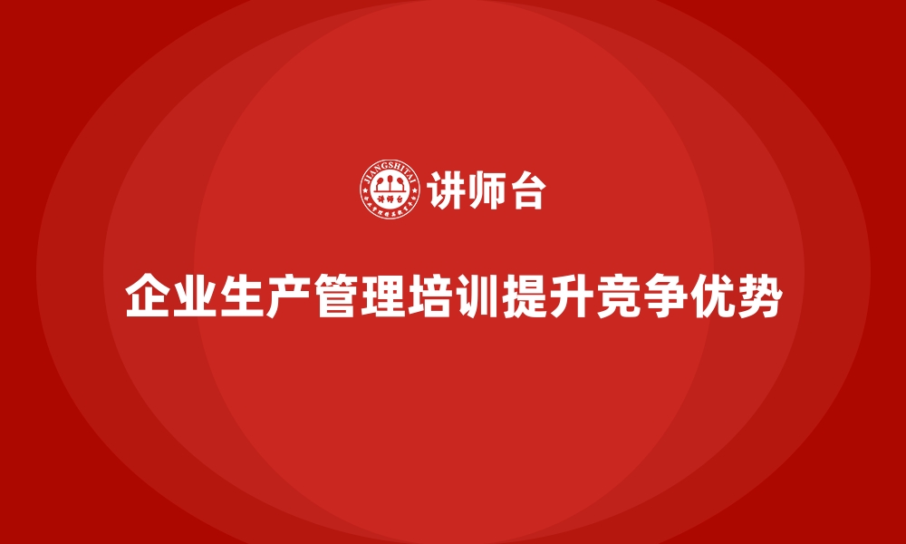 文章企业生产管理培训推动生产技术管理体系升级的缩略图