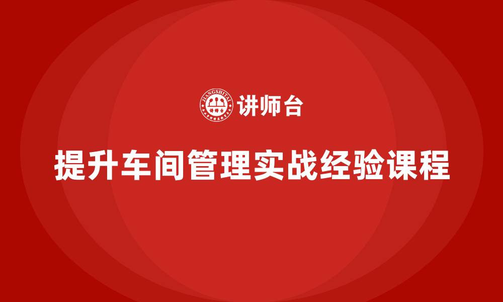 文章生产管理培训课程：高效掌握车间管理实战经验的缩略图