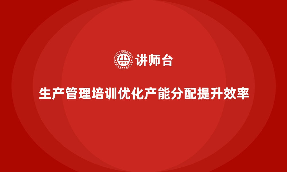 文章生产管理培训如何帮助企业解决产能分配难题？的缩略图