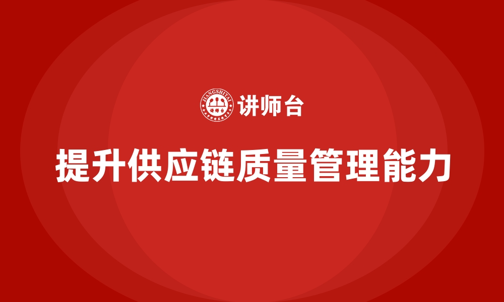 文章企业通过品质管理培训提升供应链的质量管理能力的缩略图