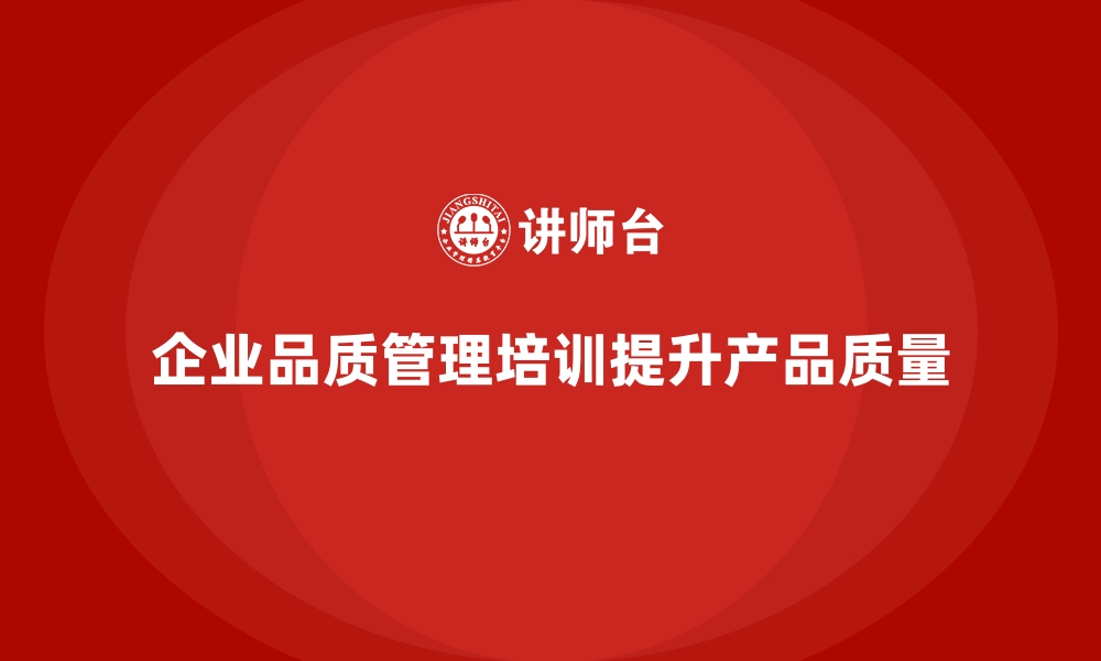 文章企业品质管理培训推动产品质量管理流程升级优化的缩略图