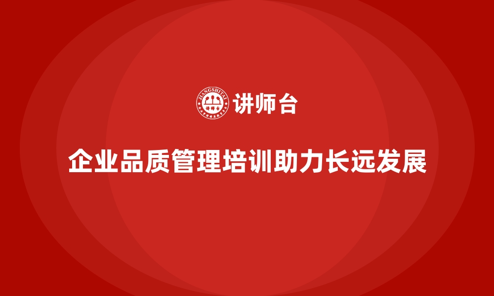 文章企业品质管理培训助力建设全方位质量管理体系的缩略图