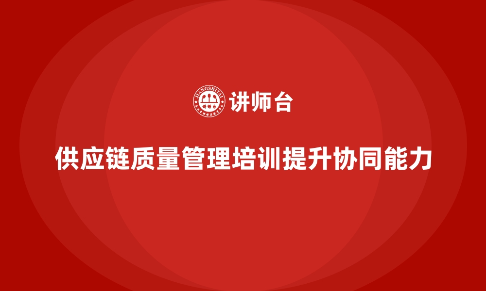 文章企业品质管理培训强化供应链质量协同管理能力的缩略图