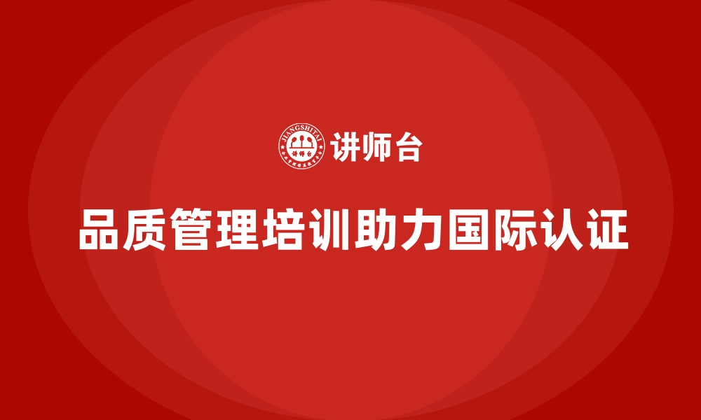 文章品质管理培训如何助力企业通过国际质量认证？的缩略图