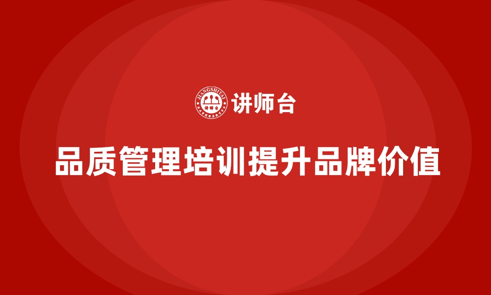 文章企业品质管理培训实现企业品牌的长期价值提升的缩略图