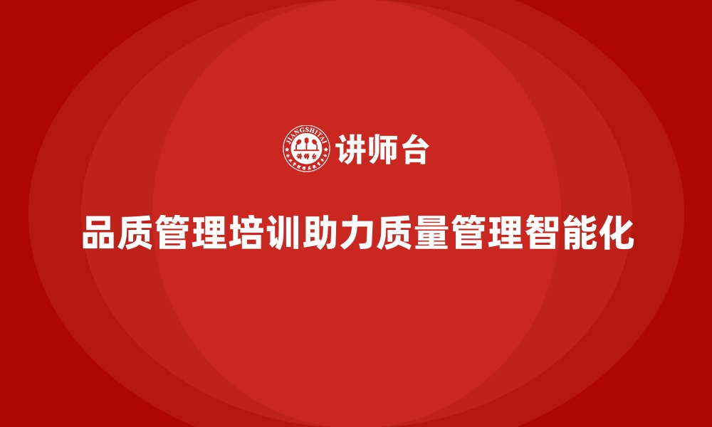 文章企业品质管理培训助力产品质量管理体系智能化的缩略图