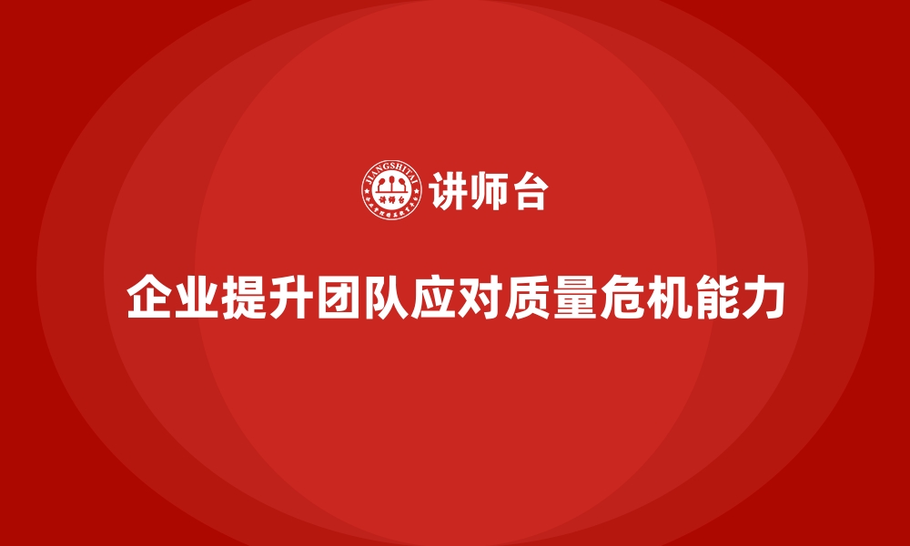 文章企业品质管理培训提升团队应对质量危机的快速响应力的缩略图