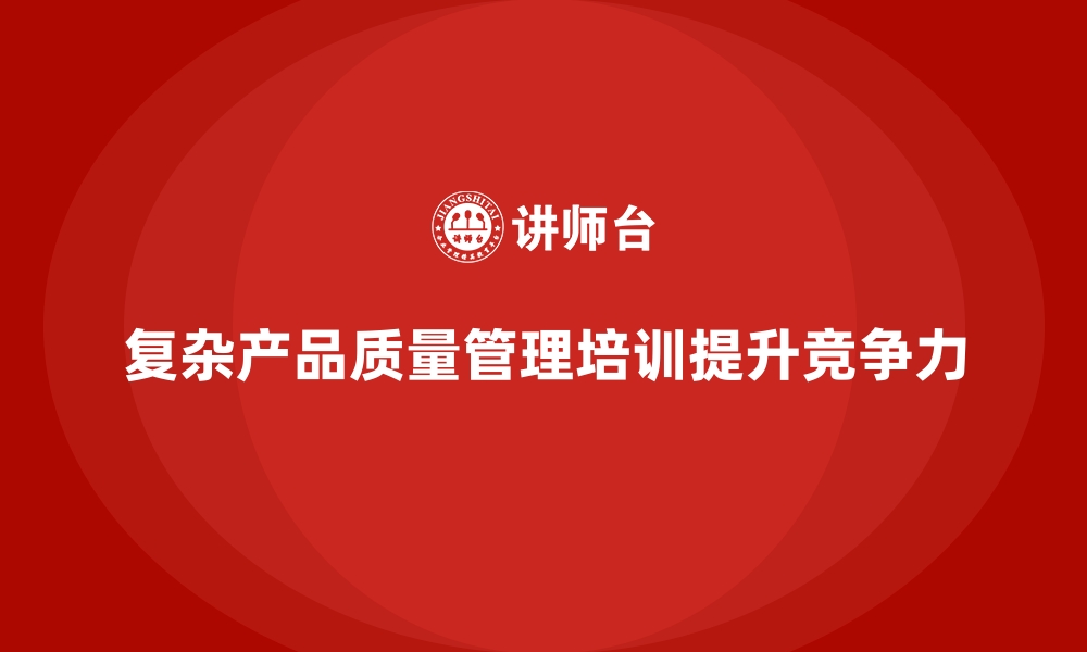 文章企业品质管理培训提升对复杂产品的质量管理能力的缩略图