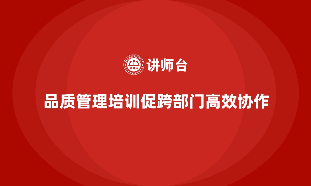 文章企业品质管理培训推动更高效的跨部门质量协作机制的缩略图