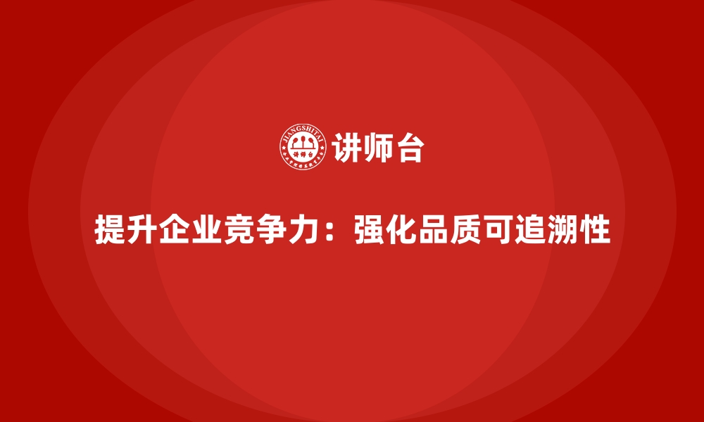 文章企业品质管理培训强化产品全流程的品质可追溯性的缩略图