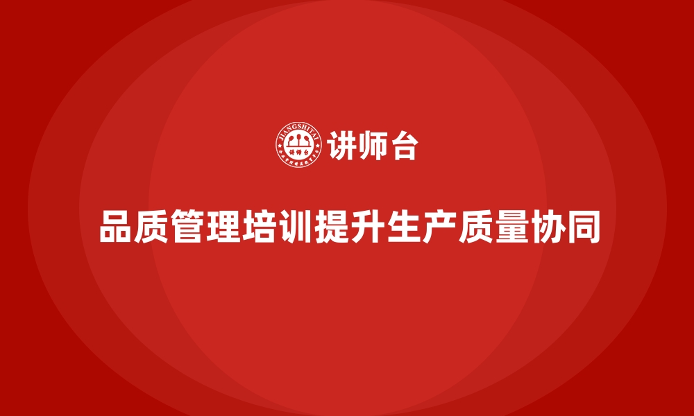 文章企业品质管理培训打造生产与质量协同发展的模式的缩略图