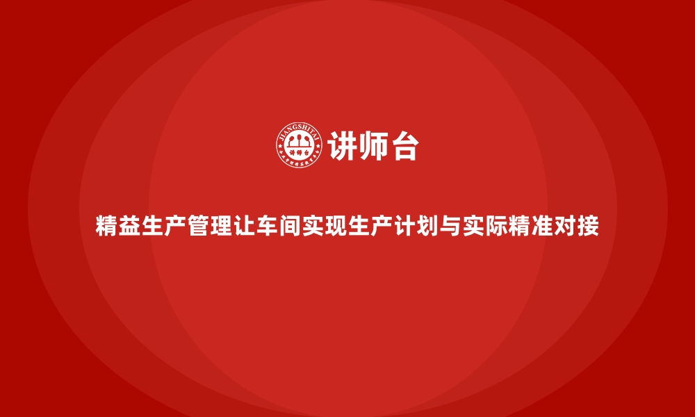 文章精益生产管理让车间实现生产计划与实际精准对接的缩略图