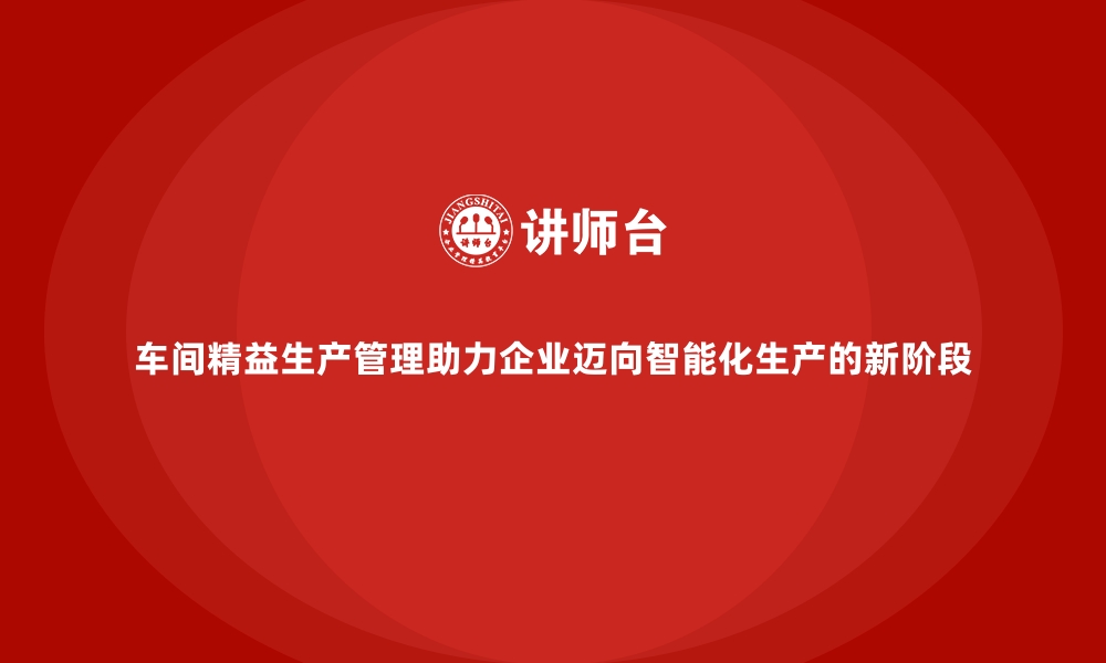 车间精益生产管理助力企业迈向智能化生产的新阶段