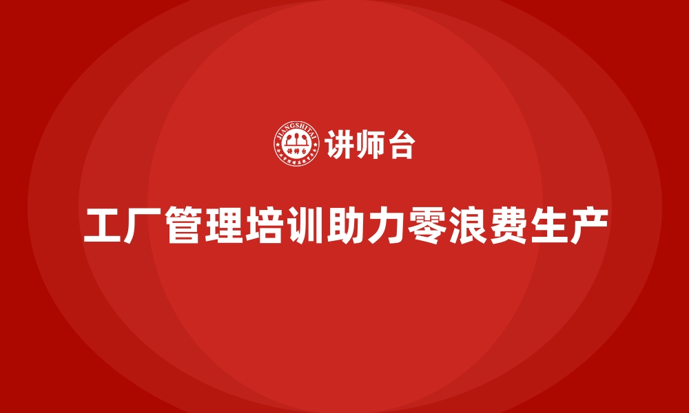 文章工厂管理培训课程助力构建零浪费生产模式的缩略图