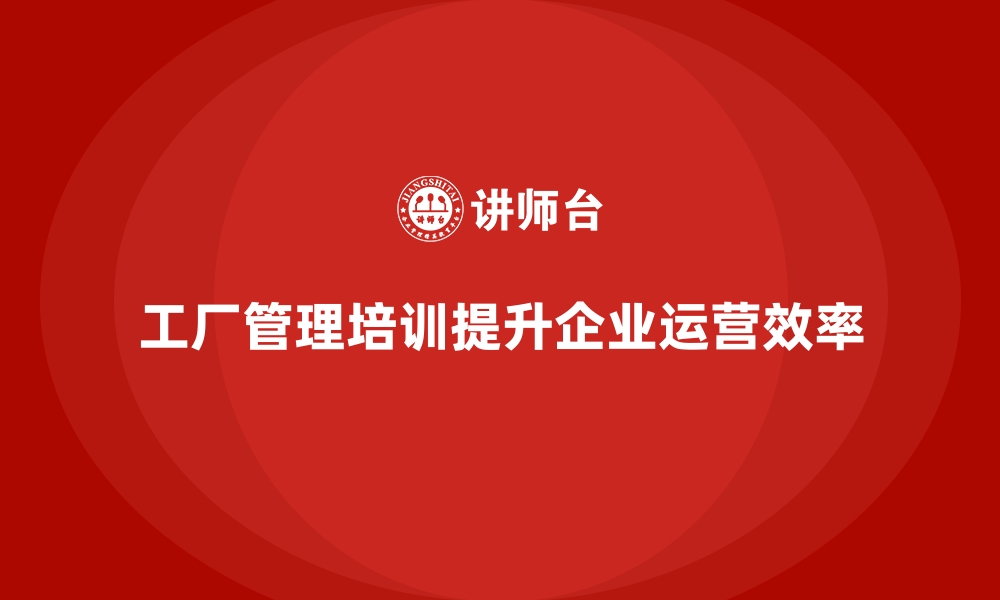 文章解析工厂管理培训课程中的核心模块与应用技巧的缩略图