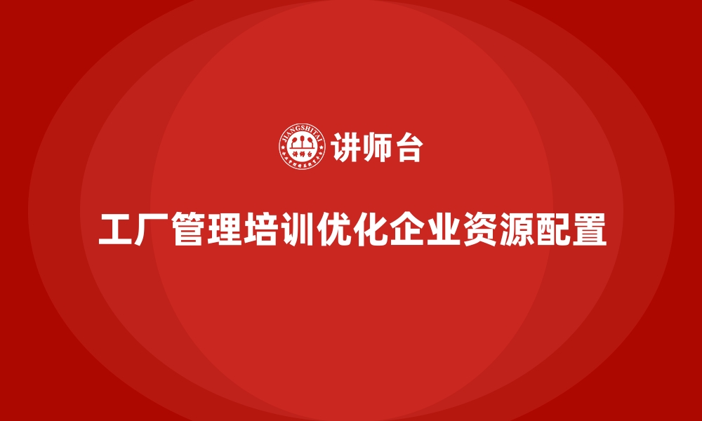 文章企业如何利用工厂管理培训课程优化资源配置？的缩略图