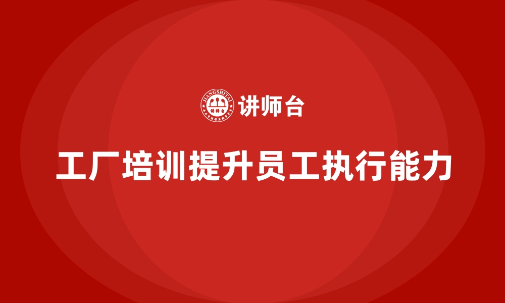 文章工厂管理培训课程如何提升员工的执行能力？的缩略图